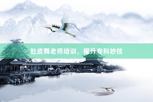 肚皮舞老师培训，擢升专科妙技