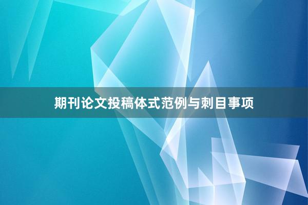 期刊论文投稿体式范例与刺目事项